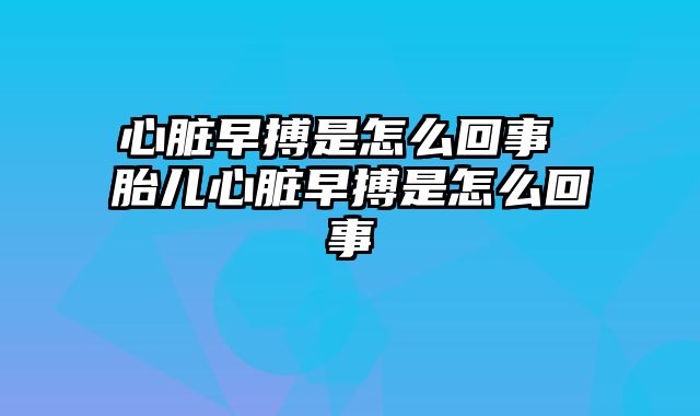心脏早搏是怎么回事 胎儿心脏早搏是怎么回事
