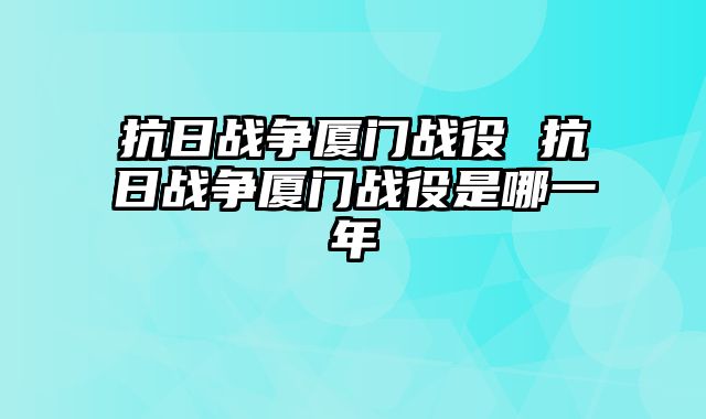 抗日战争厦门战役 抗日战争厦门战役是哪一年