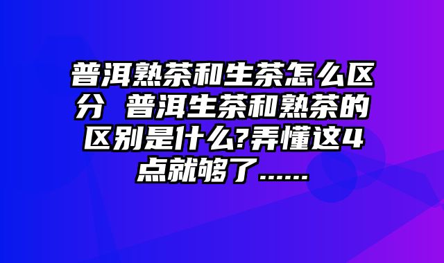 普洱熟茶和生茶怎么区分 普洱生茶和熟茶的区别是什么?弄懂这4点就够了......
