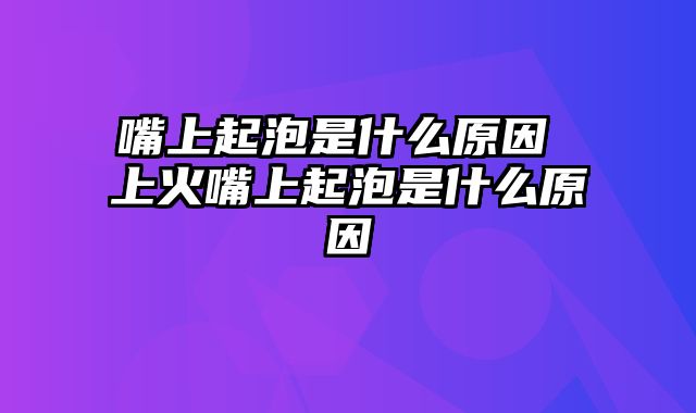 嘴上起泡是什么原因 上火嘴上起泡是什么原因