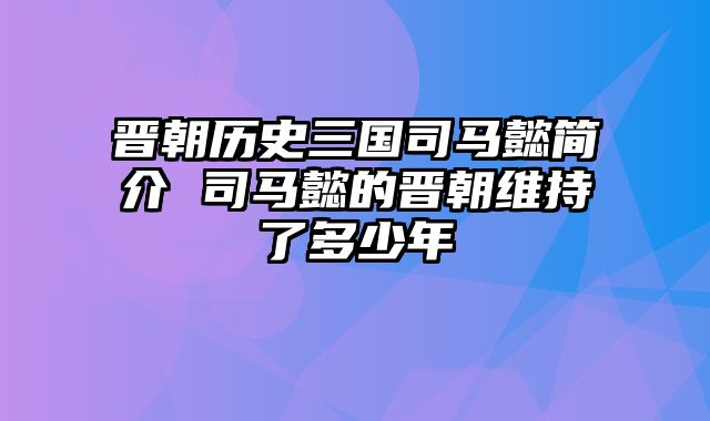 晋朝历史三国司马懿简介 司马懿的晋朝维持了多少年