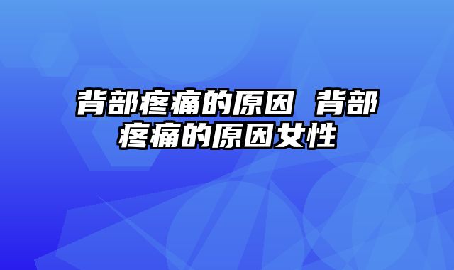 背部疼痛的原因 背部疼痛的原因女性