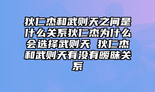 狄仁杰和武则天之间是什么关系狄仁杰为什么会选择武则天 狄仁杰和武则天有没有暧昧关系