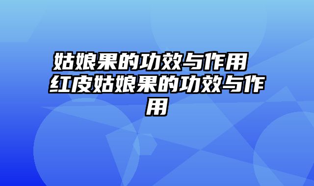 姑娘果的功效与作用 红皮姑娘果的功效与作用