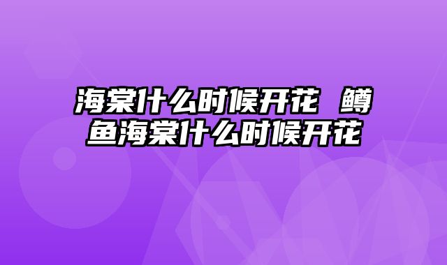 海棠什么时候开花 鳟鱼海棠什么时候开花