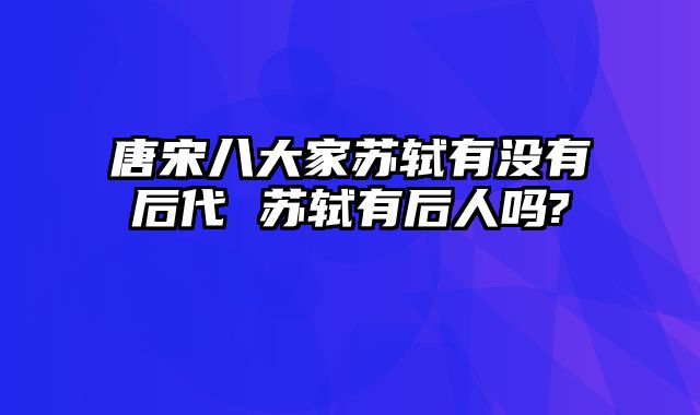 唐宋八大家苏轼有没有后代 苏轼有后人吗?
