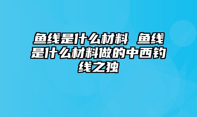 鱼线是什么材料 鱼线是什么材料做的中西钓线之独
