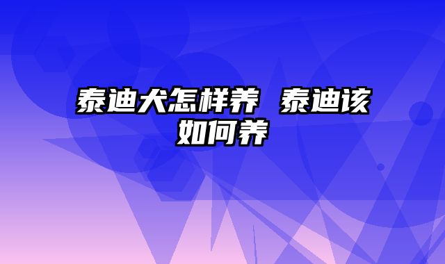 泰迪犬怎样养 泰迪该如何养