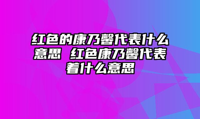 红色的康乃馨代表什么意思 红色康乃馨代表着什么意思