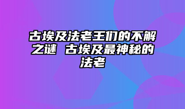 古埃及法老王们的不解之谜 古埃及最神秘的法老