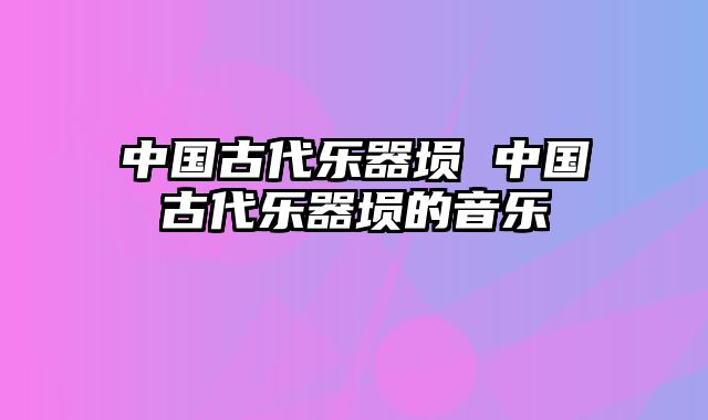 中国古代乐器埙 中国古代乐器埙的音乐