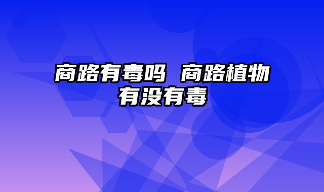 商路有毒吗 商路植物有没有毒