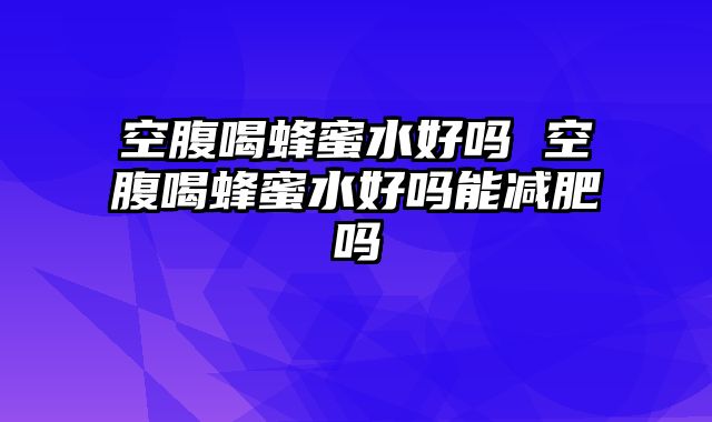 空腹喝蜂蜜水好吗 空腹喝蜂蜜水好吗能减肥吗