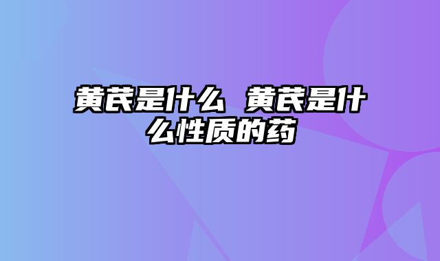黄芪是什么 黄芪是什么性质的药