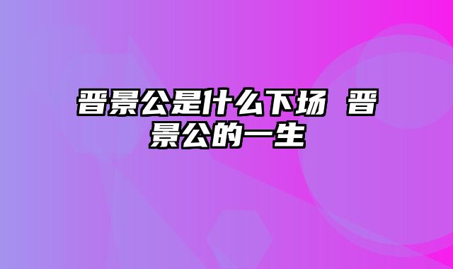 晋景公是什么下场 晋景公的一生