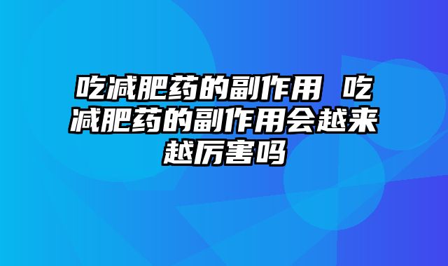 吃减肥药的副作用 吃减肥药的副作用会越来越厉害吗 