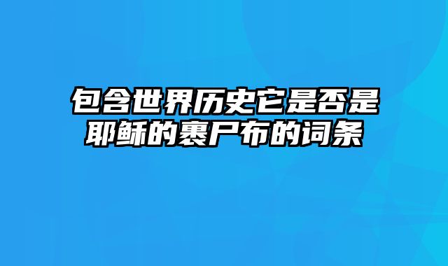 包含世界历史它是否是耶稣的裹尸布的词条