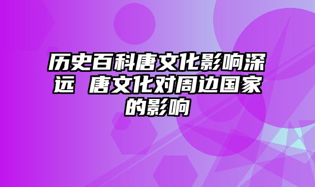 历史百科唐文化影响深远 唐文化对周边国家的影响