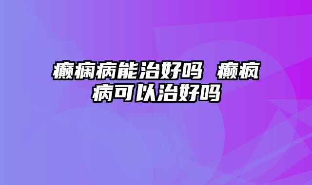 癫痫病能治好吗 癫疯病可以治好吗