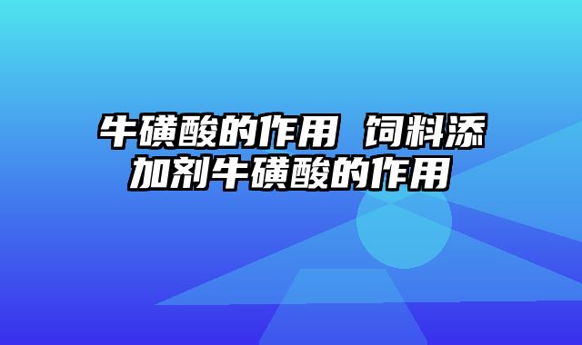 牛磺酸的作用 饲料添加剂牛磺酸的作用