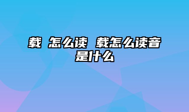 载湉怎么读 载怎么读音是什么