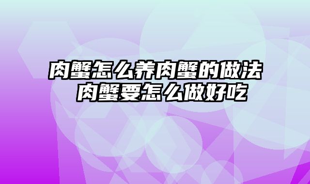 肉蟹怎么养肉蟹的做法 肉蟹要怎么做好吃
