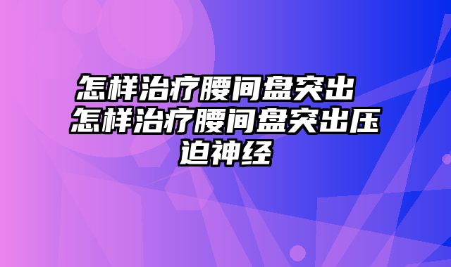 怎样治疗腰间盘突出 怎样治疗腰间盘突出压迫神经