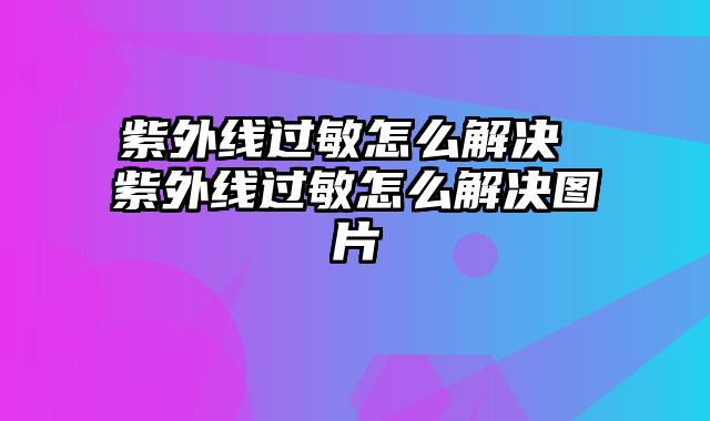 紫外线过敏怎么解决 紫外线过敏怎么解决图片