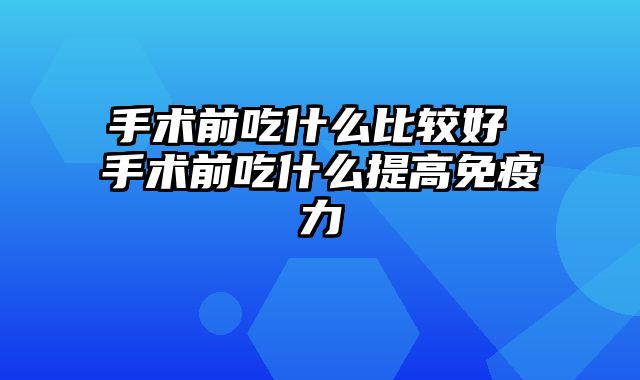 手术前吃什么比较好 手术前吃什么提高免疫力