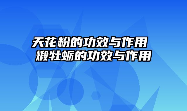 天花粉的功效与作用 煅牡蛎的功效与作用