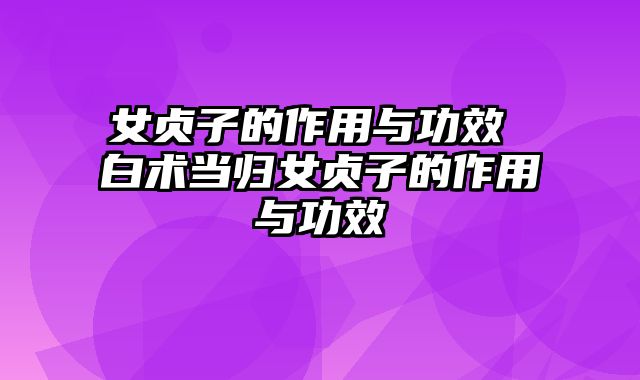 女贞子的作用与功效 白术当归女贞子的作用与功效