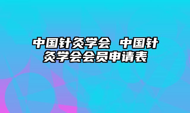 中国针灸学会 中国针灸学会会员申请表