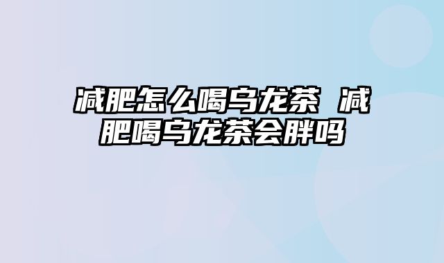 减肥怎么喝乌龙茶 减肥喝乌龙茶会胖吗