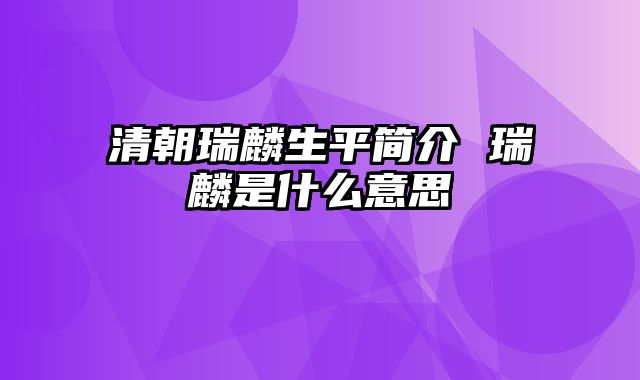 清朝瑞麟生平简介 瑞麟是什么意思
