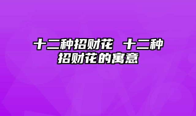 十二种招财花 十二种招财花的寓意