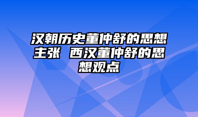 汉朝历史董仲舒的思想主张 西汉董仲舒的思想观点
