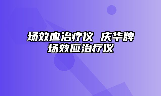 场效应治疗仪 庆华牌场效应治疗仪