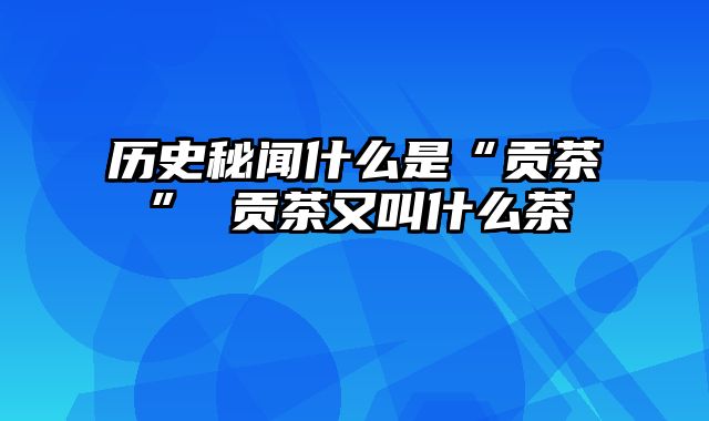 历史秘闻什么是“贡茶” 贡茶又叫什么茶