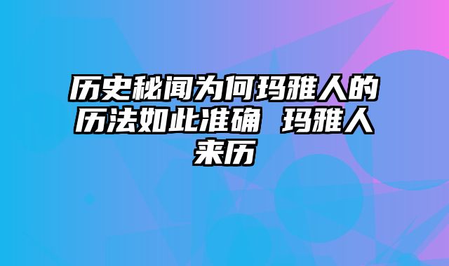 历史秘闻为何玛雅人的历法如此准确 玛雅人来历