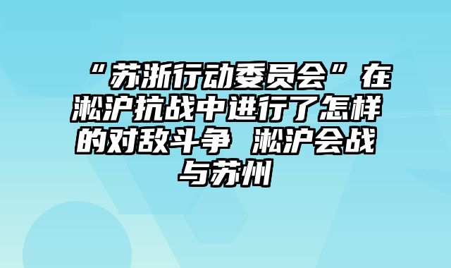 “苏浙行动委员会”在淞沪抗战中进行了怎样的对敌斗争 淞沪会战与苏州