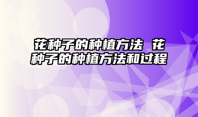 花种子的种植方法 花种子的种植方法和过程