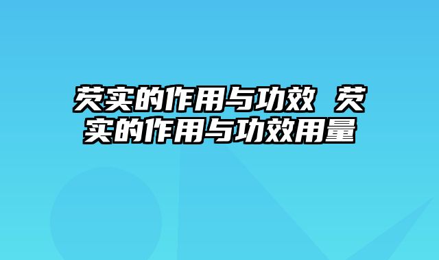 芡实的作用与功效 芡实的作用与功效用量
