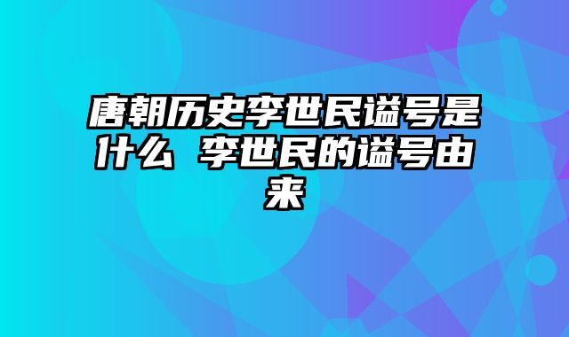 唐朝历史李世民谥号是什么 李世民的谥号由来 