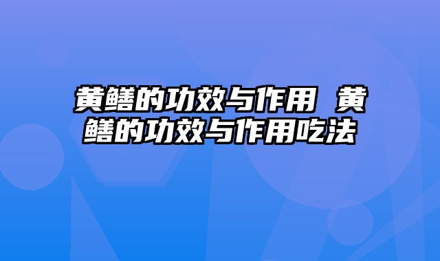 黄鳝的功效与作用 黄鳝的功效与作用吃法