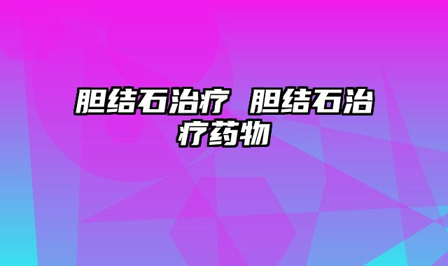 胆结石治疗 胆结石治疗药物