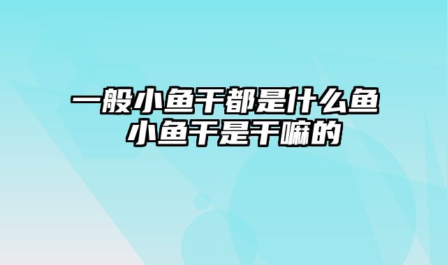 一般小鱼干都是什么鱼 小鱼干是干嘛的