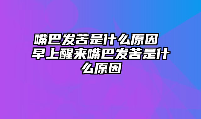 嘴巴发苦是什么原因 早上醒来嘴巴发苦是什么原因