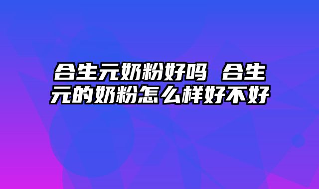 合生元奶粉好吗 合生元的奶粉怎么样好不好