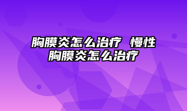 胸膜炎怎么治疗 慢性胸膜炎怎么治疗