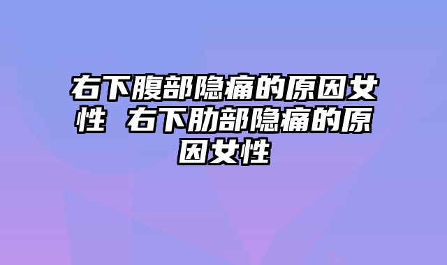 右下腹部隐痛的原因女性 右下肋部隐痛的原因女性